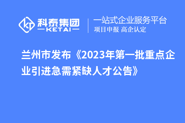 兰州市发布《2023年第一批重点企业引进急需紧缺人才公告》