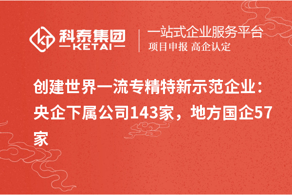 创建世界一流专精特新示范企业：央企下属公司143家，地方国企57家