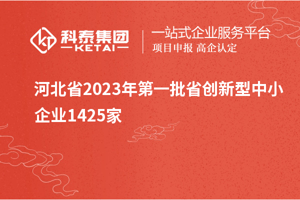 河北省2023年第一批省创新型中小企业1425家