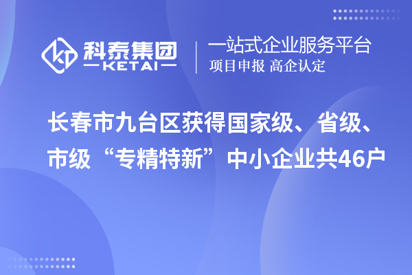 长春市九台区获得国家级、省级、市级“专精特新”中小企业共46户