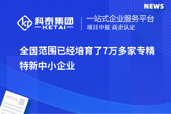 全国范围已经培育了7万多家专精特新中小企业