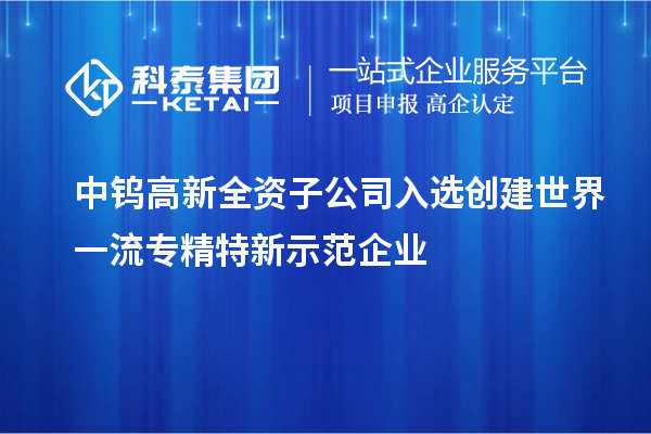 中钨高新全资子公司入选创建世界一流专精特新示范企业