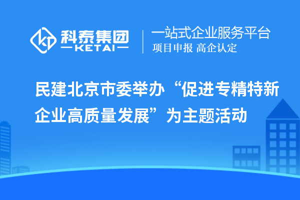 民建北京市委举办“促进专精特新企业高质量发展”为主题活动