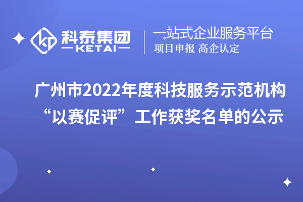 广州市2022年度科技服务示范机构“以赛促评”工作获奖名单的公示