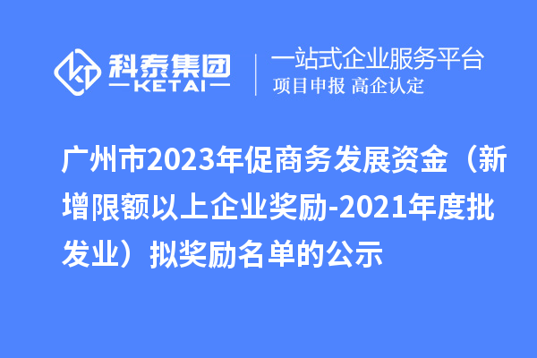 广州市2023年促商务发展资金（新增限额以上企业奖励-2021年度批发业）拟奖励名单的公示