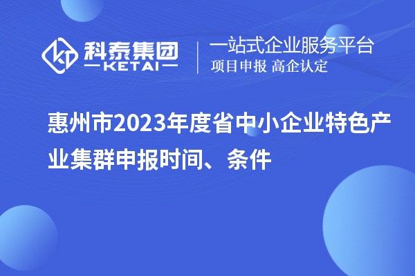 惠州市2023年度省中小企业特色产业集群申报时间、条件