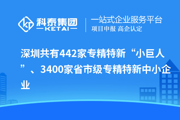 深圳共有442家专精特新“小巨人”、3400家省市级专精特新中小企业