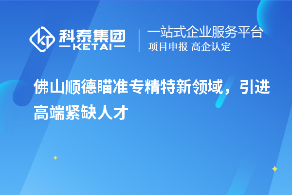 佛山顺德瞄准专精特新领域，引进高端紧缺人才