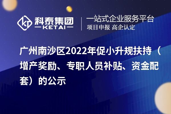 广州南沙区2022年促小升规扶持（增产奖励、专职人员补贴、资金配套）的公示