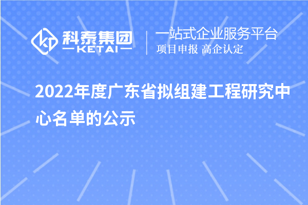 2022年度广东省拟组建工程研究中心名单的公示