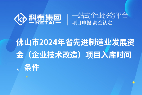 佛山市2024年省先进制造业发展资金（企业技术改造）项目入库时间、条件