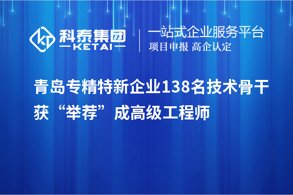 青岛专精特新企业138名技术骨干获“举荐”成高级工程师