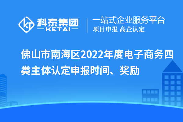 佛山市南海区2022年度电子商务四类主体认定申报时间、奖励