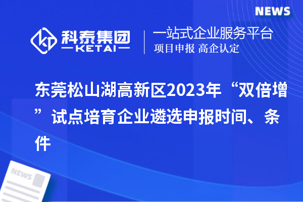 东莞松山湖高新区2023年“双倍增”试点培育企业遴选申报时间、条件