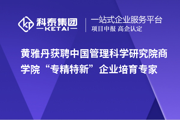 黄雅丹获聘中国管理科学研究院商学院“专精特新”企业培育专家