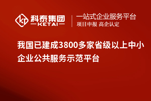 我国已建成3800多家省级以上中小企业公共服务示范平台