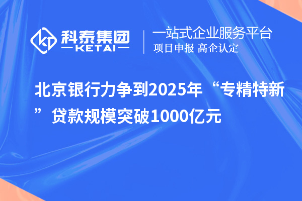 北京银行力争到2025年“专精特新”贷款规模突破1000亿元