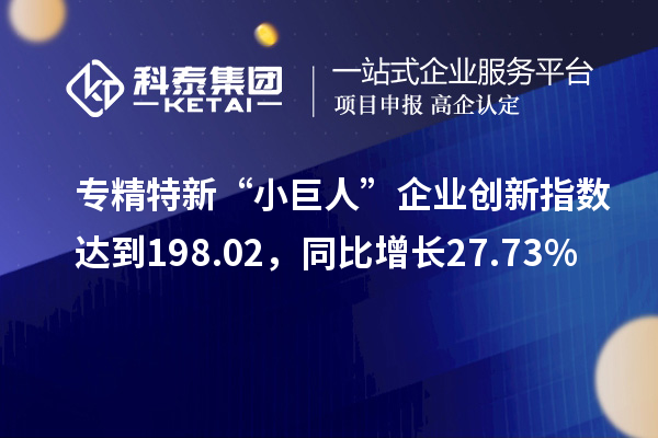 专精特新“小巨人”企业创新指数达到198.02，同比增长27.73%