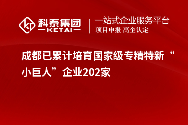 成都已累计培育国家级专精特新“小巨人”企业202家