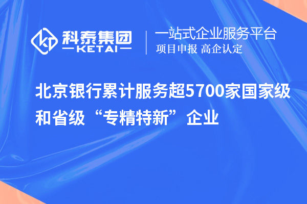 北京银行累计服务超5700家国家级和省级“专精特新”企业