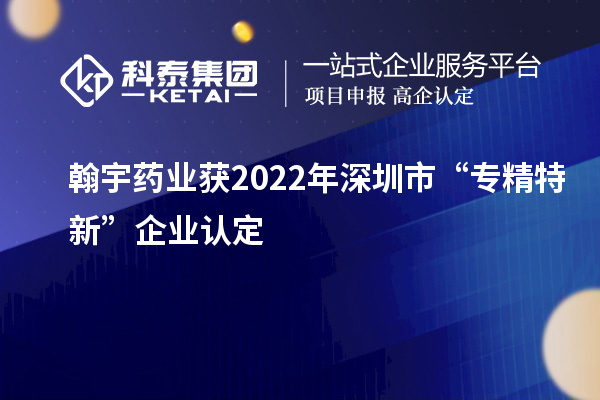 翰宇药业获2022年深圳市“专精特新”企业认定