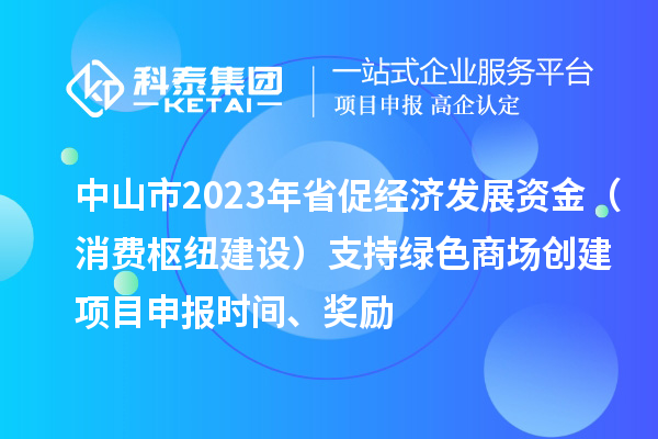 中山市2023年省促经济发展资金（消费枢纽建设）支持绿色商场创建<a href=//m.auto-fm.com/shenbao.html target=_blank class=infotextkey>项目申报</a>时间、奖励