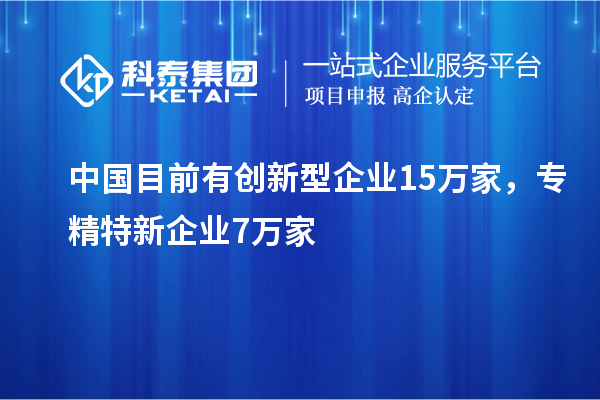 中国目前有创新型企业15万家，专精特新企业7万家