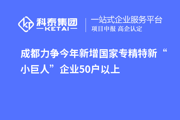 成都力争今年新增国家专精特新“小巨人”企业50户以上