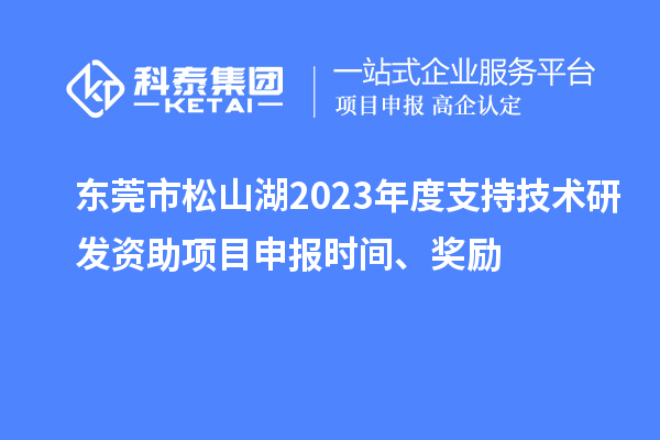 东莞市松山湖2023年度支持技术研发资助项目申报时间、奖励