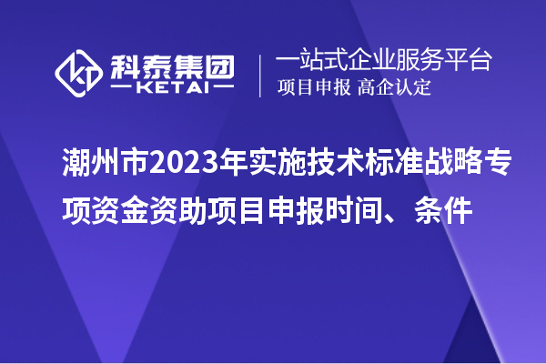 潮州市2023年实施技术标准战略专项资金资助<a href=//m.auto-fm.com/shenbao.html target=_blank class=infotextkey>项目申报</a>时间、条件