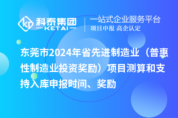 东莞市2024年省先进制造业（普惠性制造业投资奖励）项目测算和支持入库申报时间、奖励