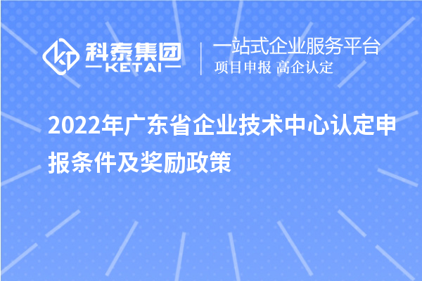 2022年广东省企业技术中心认定申报条件及奖励政策