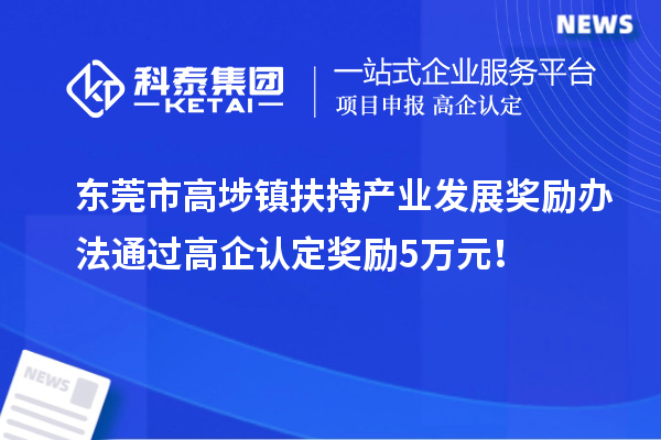 东莞市高埗镇扶持产业发展奖励办法 通过高企认定奖励5万元！