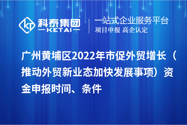 广州黄埔区2022年市促外贸增长（推动外贸新业态加快发展事项）资金申报时间、条件