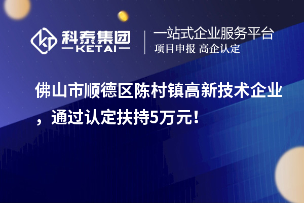 佛山市顺德区陈村镇高新技术企业，通过认定扶持5万元！