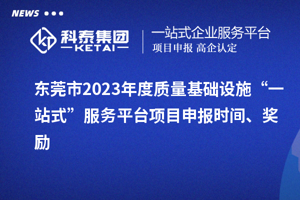 东莞市2023年度质量基础设施“一站式”服务平台项目申报时间、奖励