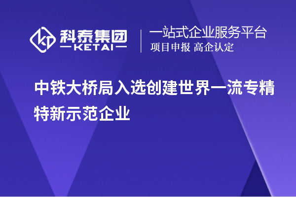 中铁大桥局入选创建世界一流专精特新示范企业