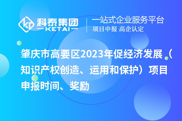 肇庆市高要区2023年促经济发展（知识产权创造、运用和保护）<a href=//m.auto-fm.com/shenbao.html target=_blank class=infotextkey>项目申报</a>时间、奖励