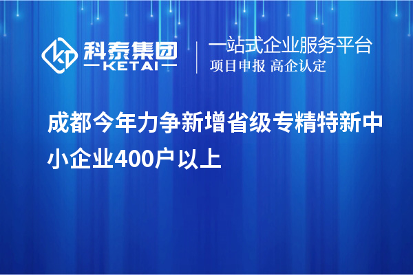 成都今年力争新增省级专精特新中小企业400户以上