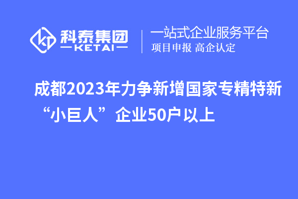 成都2023年力争新增国家专精特新“小巨人”企业50户以上