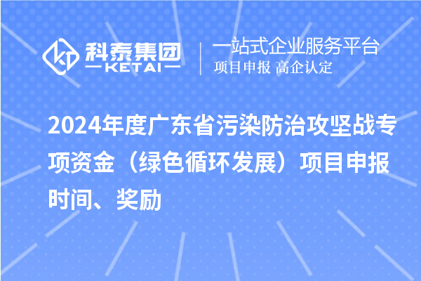 2024年度广东省污染防治攻坚战专项资金（绿色循环发展）项目申报时间、奖励