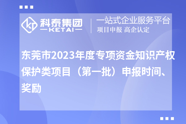 东莞市2023年度专项资金知识产权保护类项目（第一批）申报时间、奖励