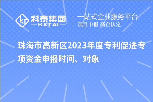 珠海市高新区2023年度专利促进专项资金申报时间、对象