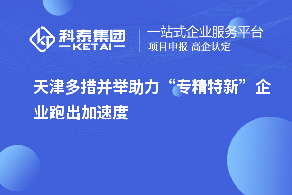 天津多措并举助力“专精特新”企业跑出加速度