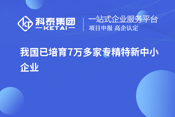 我国已培育7万多家<a href=//m.auto-fm.com/fuwu/zhuanjingtexin.html target=_blank class=infotextkey>专精特新中小企业</a>