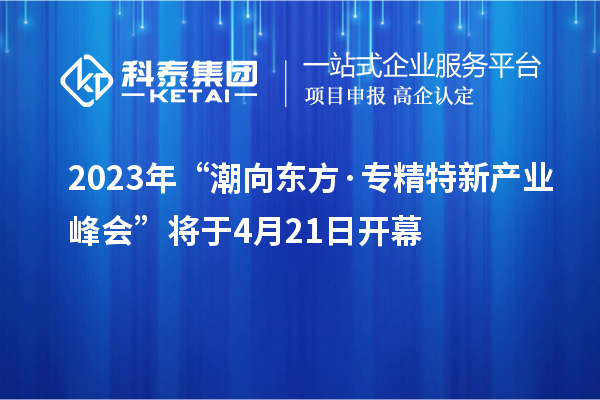 2023年“潮向东方·专精特新产业峰会”将于4月21日开幕