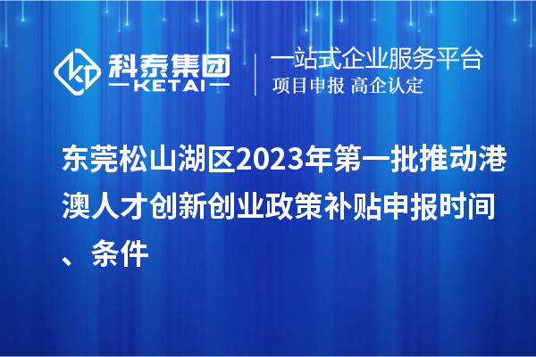 东莞松山湖区2023年第一批推动港澳人才创新创业政策补贴申报时间、条件