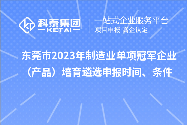 东莞市2023年制造业单项冠军企业（产品）培育遴选申报时间、条件