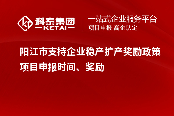 阳江市支持企业稳产扩产奖励政策项目申报时间、奖励