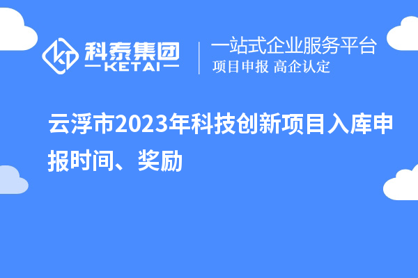 云浮市2023年科技创新项目入库申报时间、奖励